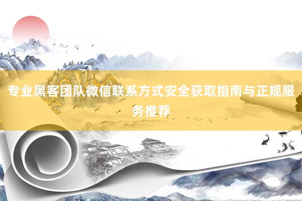 专业黑客团队微信联系方式安全获取指南与正规服务推荐