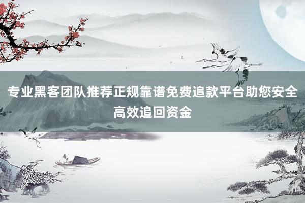 专业黑客团队推荐正规靠谱免费追款平台助您安全高效追回资金