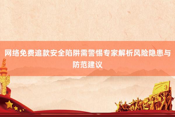 网络免费追款安全陷阱需警惕专家解析风险隐患与防范建议