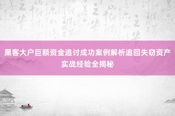 黑客大户巨额资金追讨成功案例解析追回失窃资产实战经验全揭秘