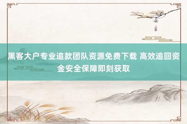 黑客大户专业追款团队资源免费下载 高效追回资金安全保障即刻获取