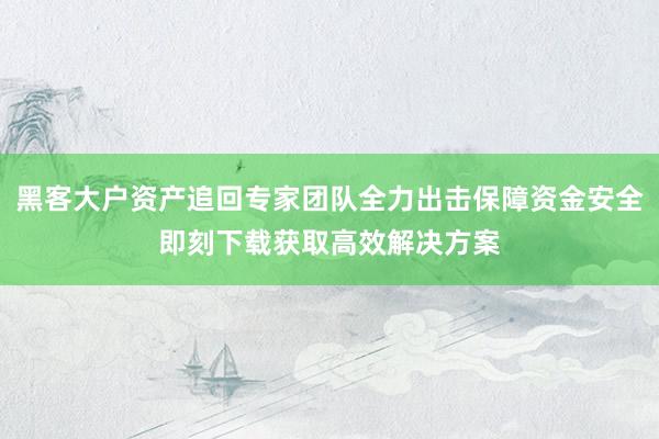 黑客大户资产追回专家团队全力出击保障资金安全即刻下载获取高效解决方案