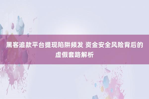 黑客追款平台提现陷阱频发 资金安全风险背后的虚假套路解析
