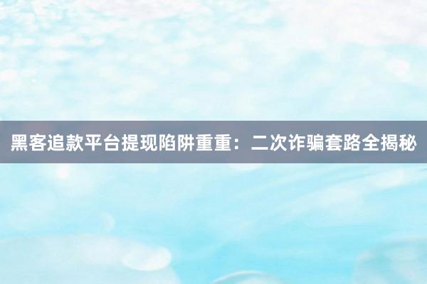 黑客追款平台提现陷阱重重：二次诈骗套路全揭秘