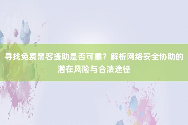 寻找免费黑客援助是否可靠？解析网络安全协助的潜在风险与合法途径