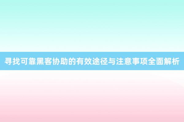 寻找可靠黑客协助的有效途径与注意事项全面解析