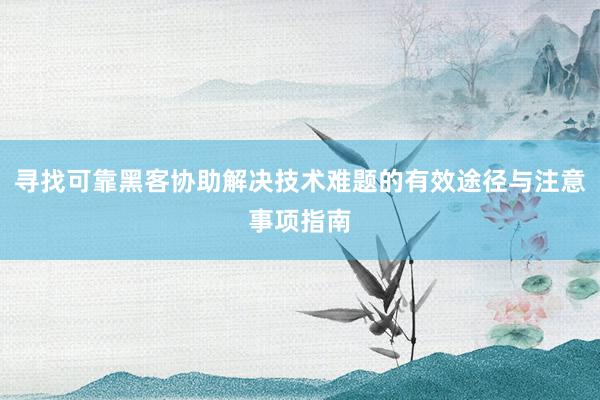 寻找可靠黑客协助解决技术难题的有效途径与注意事项指南