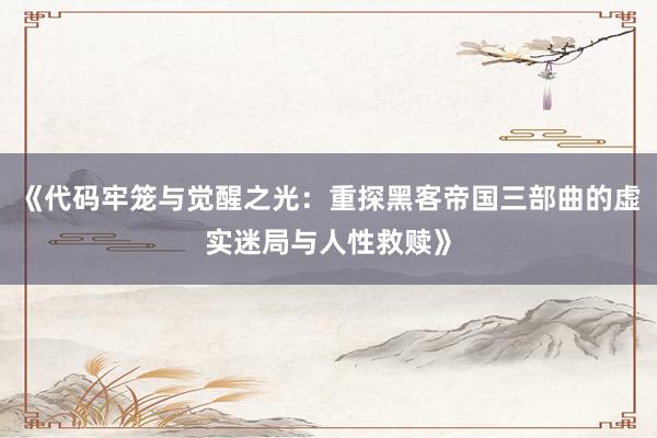 《代码牢笼与觉醒之光：重探黑客帝国三部曲的虚实迷局与人性救赎》