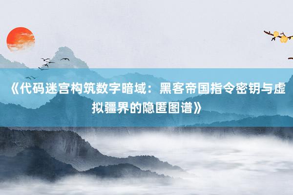 《代码迷宫构筑数字暗域：黑客帝国指令密钥与虚拟疆界的隐匿图谱》