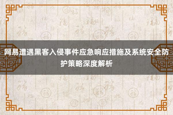 网易遭遇黑客入侵事件应急响应措施及系统安全防护策略深度解析