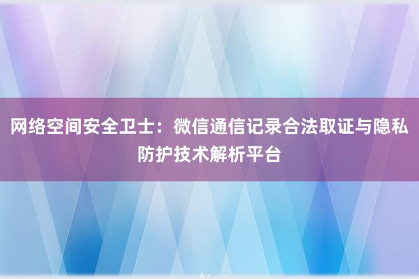 网络空间安全卫士：微信通信记录合法取证与隐私防护技术解析平台