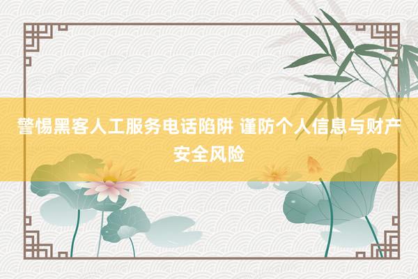 警惕黑客人工服务电话陷阱 谨防个人信息与财产安全风险