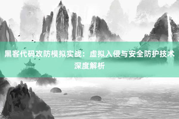 黑客代码攻防模拟实战：虚拟入侵与安全防护技术深度解析