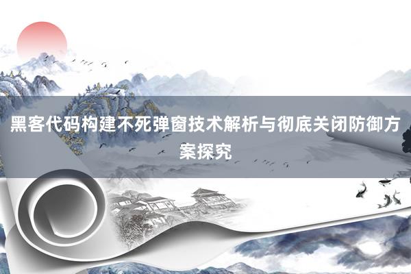 黑客代码构建不死弹窗技术解析与彻底关闭防御方案探究