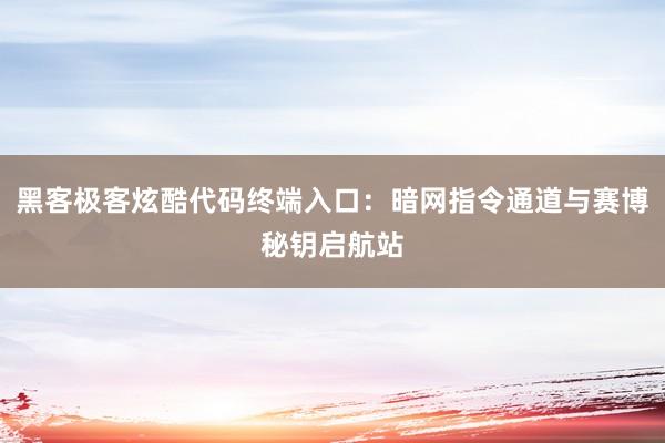 黑客极客炫酷代码终端入口：暗网指令通道与赛博秘钥启航站