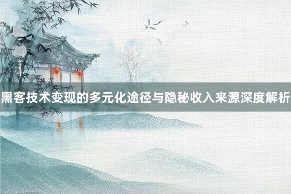 黑客技术变现的多元化途径与隐秘收入来源深度解析