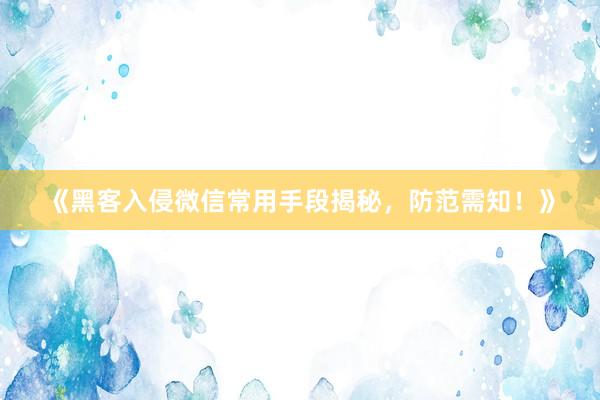 《黑客入侵微信常用手段揭秘，防范需知！》
