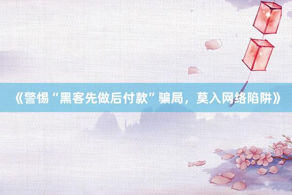 《警惕“黑客先做后付款”骗局，莫入网络陷阱》