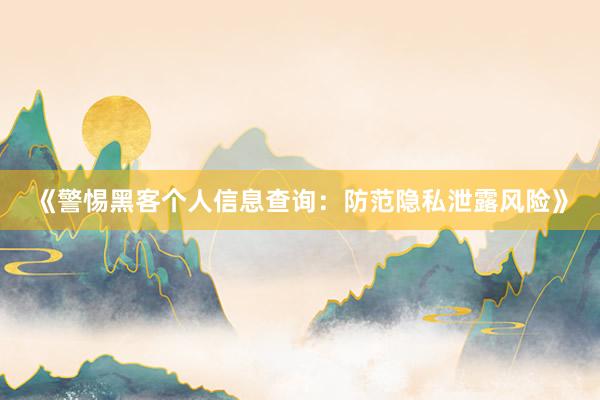 《警惕黑客个人信息查询：防范隐私泄露风险》