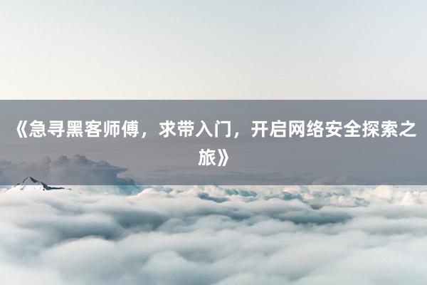 《急寻黑客师傅，求带入门，开启网络安全探索之旅》