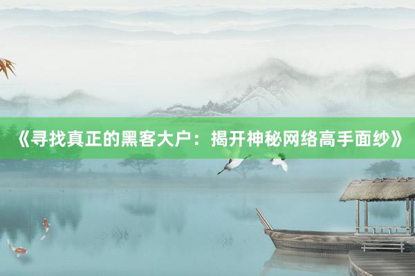 《寻找真正的黑客大户：揭开神秘网络高手面纱》